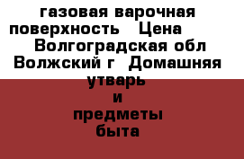 газовая варочная поверхность › Цена ­ 6 000 - Волгоградская обл., Волжский г. Домашняя утварь и предметы быта » Посуда и кухонные принадлежности   